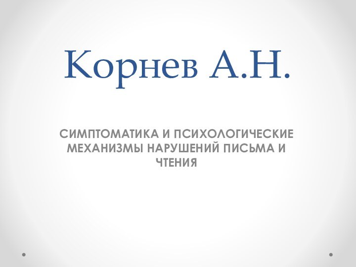 Корнев А.Н.СИМПТОМАТИКА И ПСИХОЛОГИЧЕСКИЕ МЕХАНИЗМЫ НАРУШЕНИЙ ПИСЬМА И ЧТЕНИЯ