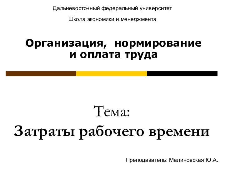 Тема:  Затраты рабочего времениОрганизация, нормирование и оплата трудаДальневосточный федеральный университетШкола экономики и менеджментаПреподаватель: Малиновская Ю.А.