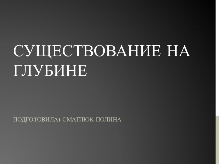 Существование на глубинеПодготовила: Смаглюк Полина