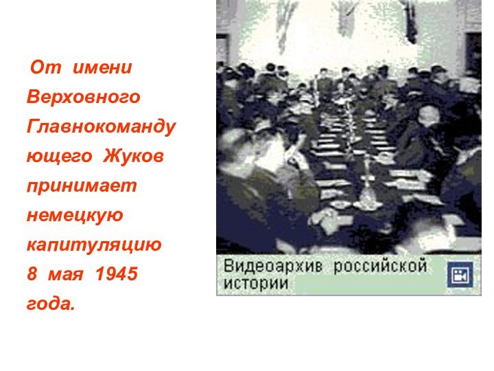 От имени Верховного Главнокомандующего Жуков принимает немецкую капитуляцию  8 мая 1945 года.