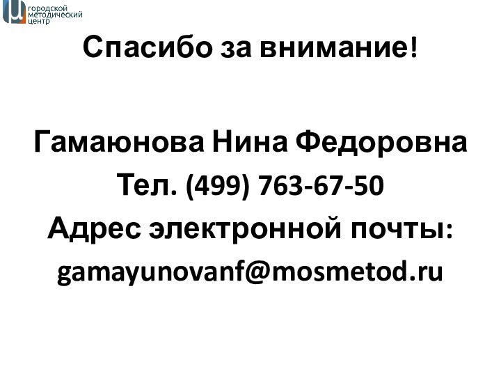 Спасибо за внимание! Гамаюнова Нина ФедоровнаТел. (499) 763-67-50Адрес электронной почты:gamayunovanf@mosmetod.ru