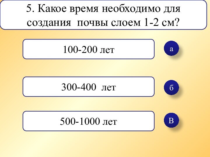 абВ5. Какое время необходимо для создания почвы слоем 1-2 см?100-200 лет300-400 лет500-1000 лет