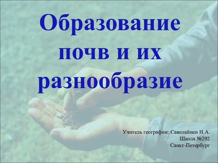 Образование почв и их разнообразиеУчитель географии: Саволайнен Н.А.Школа №292Санкт-Петербург