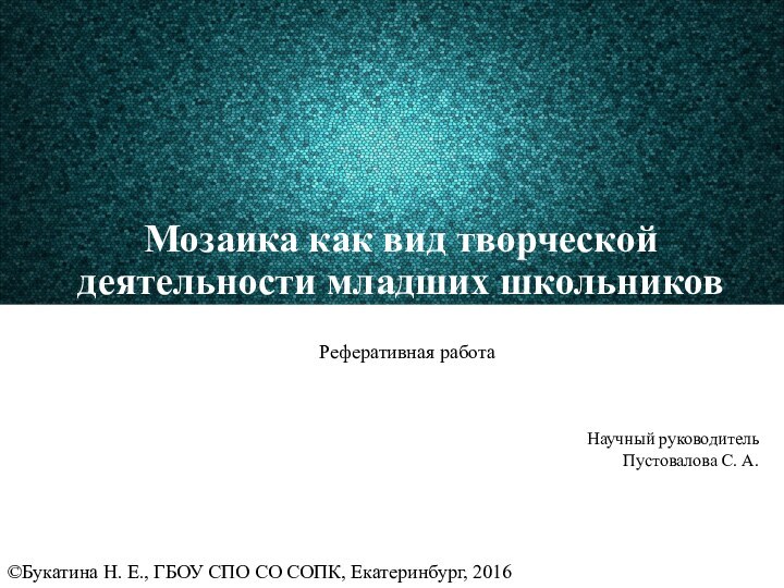 Мозаика как вид творческой деятельности младших школьниковРеферативная работаНаучный руководительПустовалова С. А.©Букатина Н.