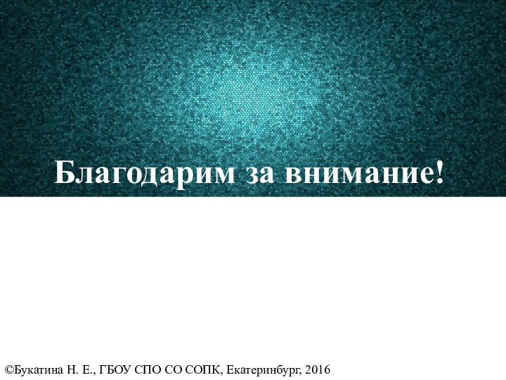 Благодарим за внимание!©Букатина Н. Е., ГБОУ СПО СО СОПК, Екатеринбург, 2016