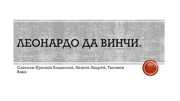 Леонардо да винчи.Сделали: Крымов Владислав, Аваков Андрей, Тихонов Ваня