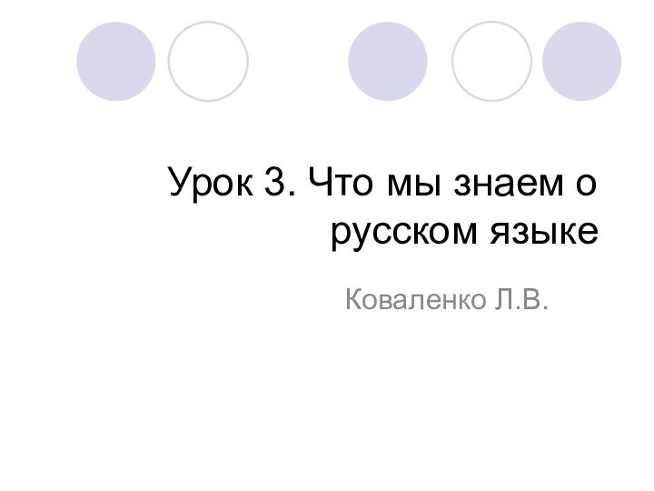 Урок 3. Что мы знаем о русском языкеКоваленко Л.В.