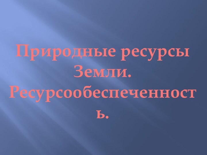 Природные ресурсы Земли.Ресурсообеспеченность.