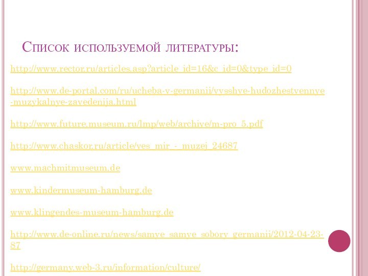 Список используемой литературы:http://www.rector.ru/articles.asp?article_id=16&c_id=0&type_id=0http://www.de-portal.com/ru/ucheba-v-germanii/vysshye-hudozhestvennye-muzykalnye-zavedenija.htmlhttp://www.future.museum.ru/lmp/web/archive/m-pro_5.pdfhttp://www.chaskor.ru/article/ves_mir_-_muzej_24687www.machmitmuseum.dewww.kindermuseum-hamburg.dewww.klingendes-museum-hamburg.dehttp://www.de-online.ru/news/samye_samye_sobory_germanii/2012-04-23-87http://germany.web-3.ru/information/culture/