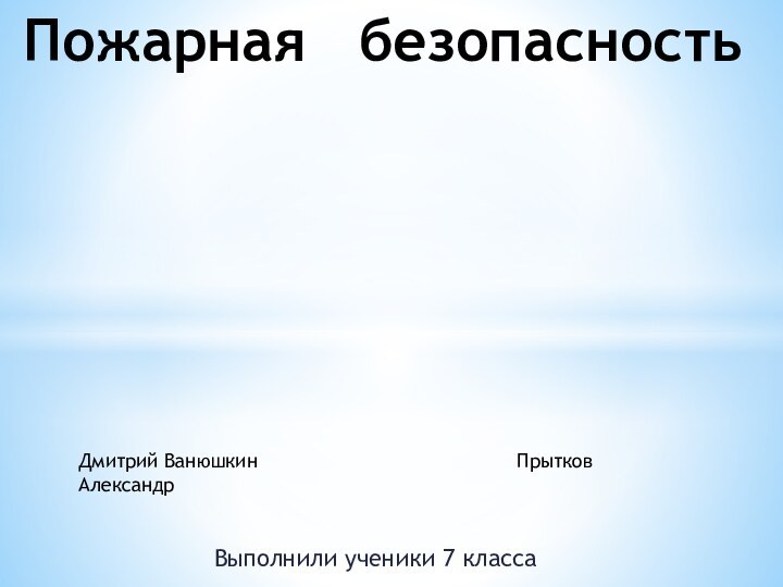 Выполнили ученики 7 классаПожарная  безопасностьДмитрий Ванюшкин