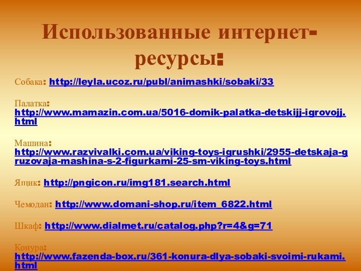 Использованные интернет-ресурсы:Собака: http://leyla.ucoz.ru/publ/animashki/sobaki/33Палатка: http://www.mamazin.com.ua/5016-domik-palatka-detskijj-igrovojj.htmlМашина: http://www.razvivalki.com.ua/viking-toys-igrushki/2955-detskaja-gruzovaja-mashina-s-2-figurkami-25-sm-viking-toys.htmlЯщик: http://pngicon.ru/img181.search.htmlЧемодан: http://www.domani-shop.ru/item_6822.htmlШкаф: http://www.dialmet.ru/catalog.php?r=4&g=71Конура: http://www.fazenda-box.ru/361-konura-dlya-sobaki-svoimi-rukami.html