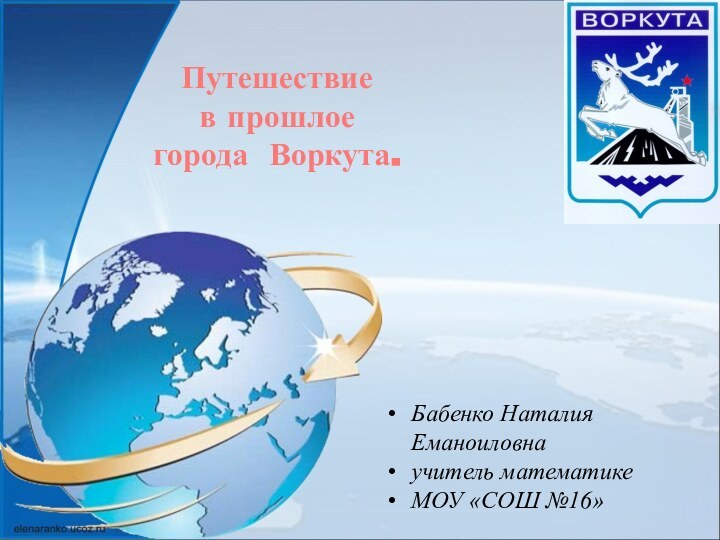 Бабенко Наталия Еманоиловнаучитель математикеМОУ «СОШ №16»Путешествие  в прошлое  города Воркута.