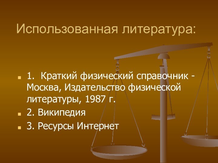 1. Краткий физический справочник - Москва, Издательство физической литературы, 1987 г. 2. Википедия3. Ресурсы ИнтернетИспользованная литература: