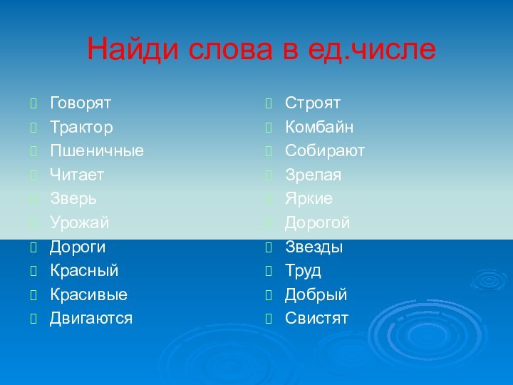 Найди слова в ед.числеГоворятТракторПшеничныеЧитаетЗверьУрожайДорогиКрасныйКрасивыеДвигаются СтроятКомбайнСобираютЗрелаяЯркиеДорогойЗвездыТрудДобрыйСвистят