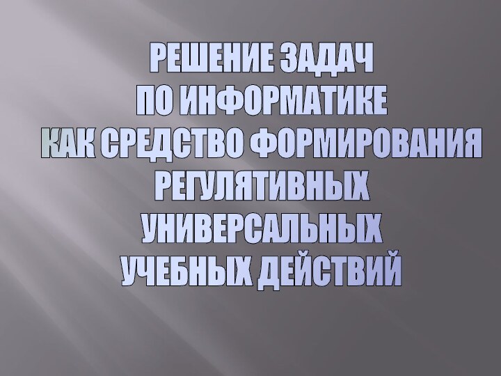 РЕШЕНИЕ ЗАДАЧ ПО ИНФОРМАТИКЕКАК СРЕДСТВО ФОРМИРОВАНИЯ РЕГУЛЯТИВНЫХУНИВЕРСАЛЬНЫХУЧЕБНЫХ ДЕЙСТВИЙ