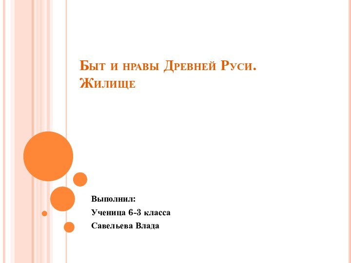 Быт и нравы Древней Руси. Жилище Выполнил:Ученица 6-3 классаСавельева Влада