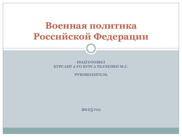 Подготовил Курсант 2-го курса ткаченко м.с.Руководитель 2015 годВоенная политика Российской Федерации