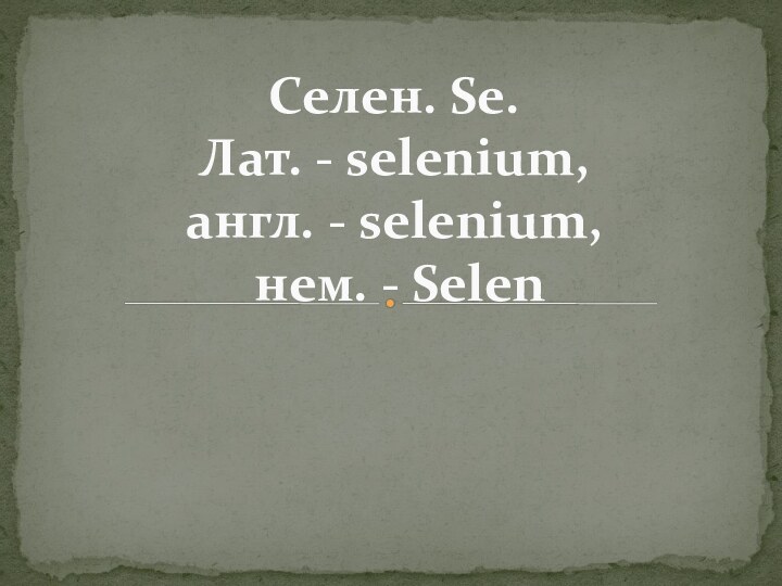 Селен. Se.  Лат. - selenium,  англ. - selenium,  нем. - Selen