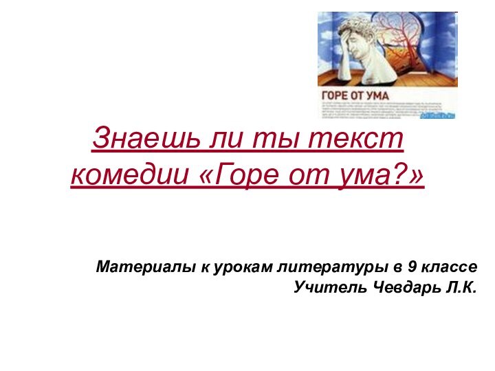 Знаешь ли ты текст комедии «Горе от ума?»Материалы к урокам литературы в 9 классеУчитель Чевдарь Л.К.