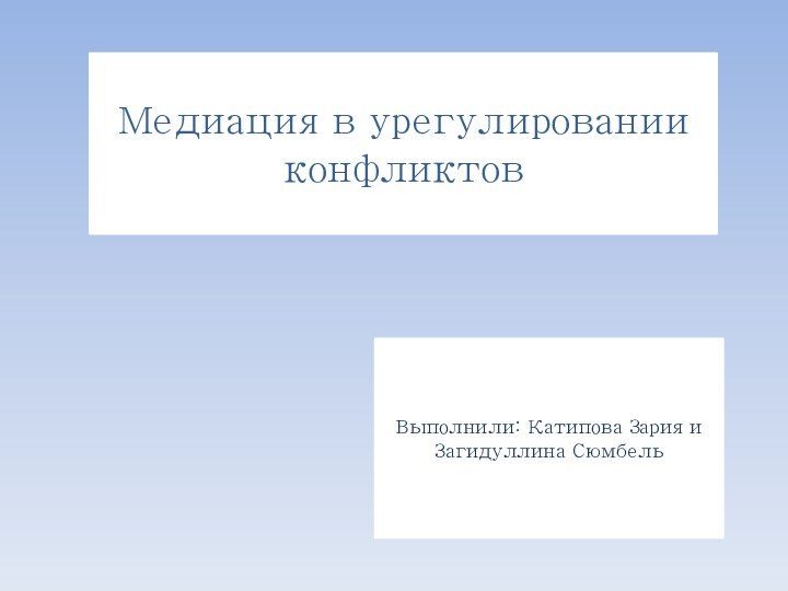 Медиация в урегулировании конфликтовВыполнили: Катипова Зария и Загидуллина Сюмбель