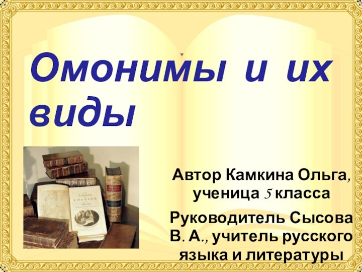 Омонимы и их видыАвтор Камкина Ольга, ученица 5 классаРуководитель Сысова В.