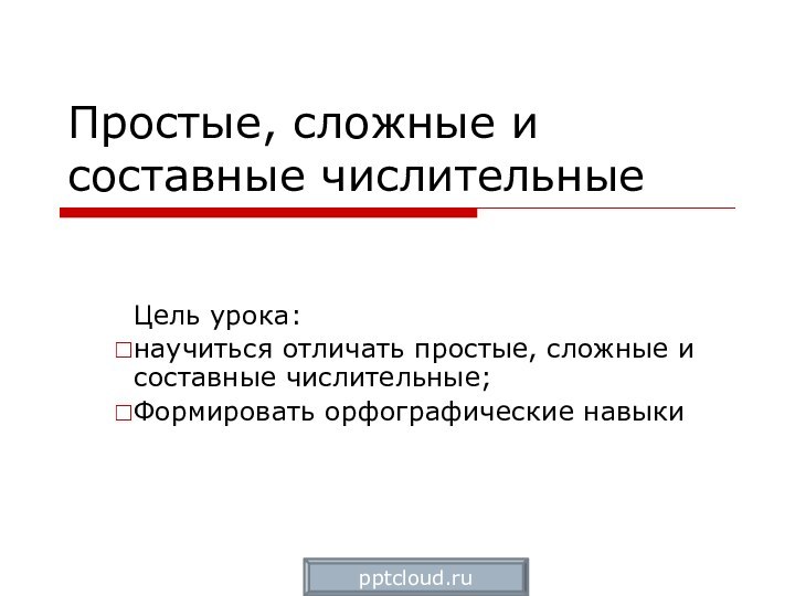 Простые, сложные и составные числительныеЦель урока: научиться отличать простые, сложные и составные числительные;Формировать орфографические навыки