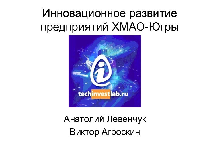 Инновационное развитие предприятий ХМАО-ЮгрыАнатолий ЛевенчукВиктор Агроскин