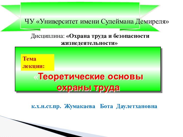 Тема лекции: Дисциплина: «Охрана труда и безопасности жизнедеятельности»ЧУ «Университет имени Сулеймана Демиреля»к.х.н.ст.пр. Жумакаева  Бота Даулетхановна