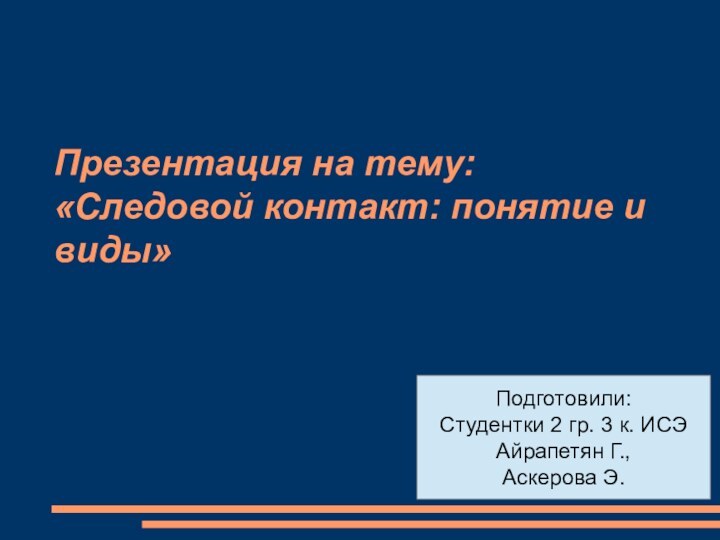 Презентация на тему: «Следовой контакт: понятие и виды»Подготовили:Студентки 2 гр. 3 к. ИСЭАйрапетян Г.,Аскерова Э.