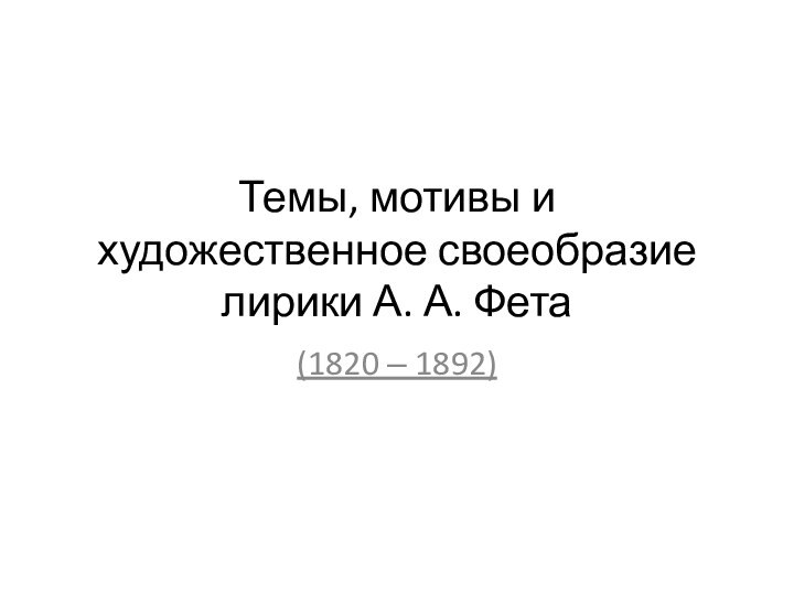 Темы, мотивы и художественное своеобразие лирики А. А. Фета(1820 ‒ 1892)