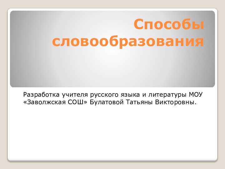 Способы словообразованияРазработка учителя русского языка и литературы МОУ «Заволжская СОШ» Булатовой Татьяны Викторовны.