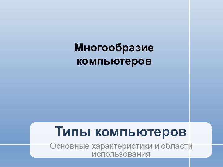 Типы компьютеровОсновные характеристики и области использованияМногообразие компьютеров