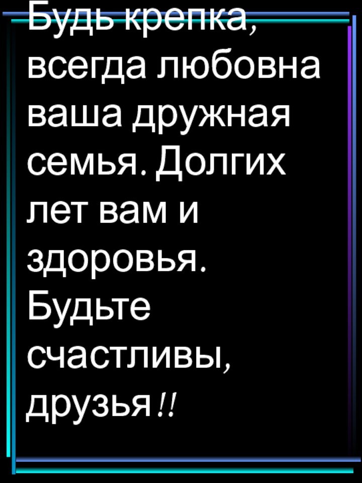 Будь крепка, всегда любовна ваша дружная семья. Долгих лет вам и здоровья. Будьте счастливы, друзья!!