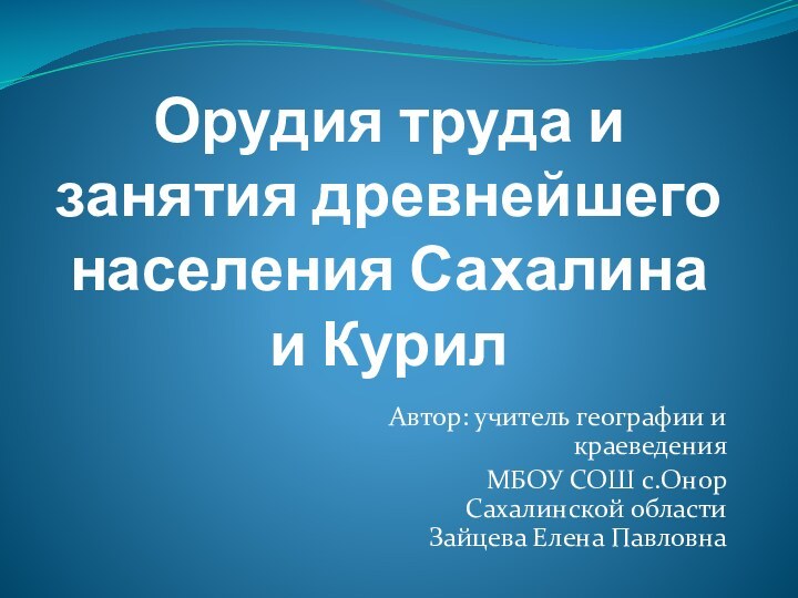 Орудия труда и занятия древнейшего населения Сахалина и КурилАвтор: учитель географии и