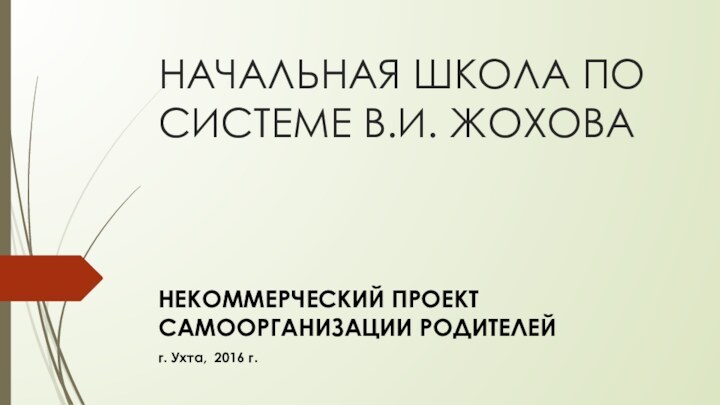 НАЧАЛЬНАЯ ШКОЛА ПО СИСТЕМЕ В.И. ЖОХОВАНЕКОММЕРЧЕСКИЙ ПРОЕКТ САМООРГАНИЗАЦИИ РОДИТЕЛЕЙ г. Ухта, 2016 г.