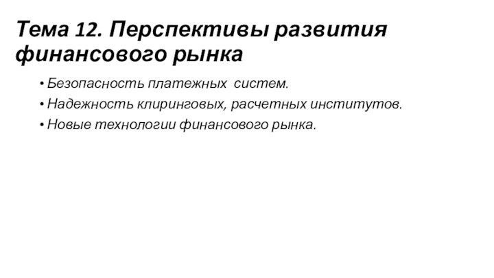 Тема 12. Перспективы развития финансового рынкаБезопасность платежных систем. Надежность клиринговых, расчетных институтов. Новые технологии финансового рынка.