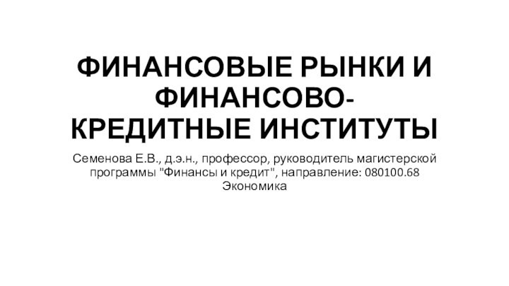 ФИНАНСОВЫЕ РЫНКИ И ФИНАНСОВО-КРЕДИТНЫЕ ИНСТИТУТЫСеменова Е.В., д.э.н., профессор, руководитель магистерской программы 