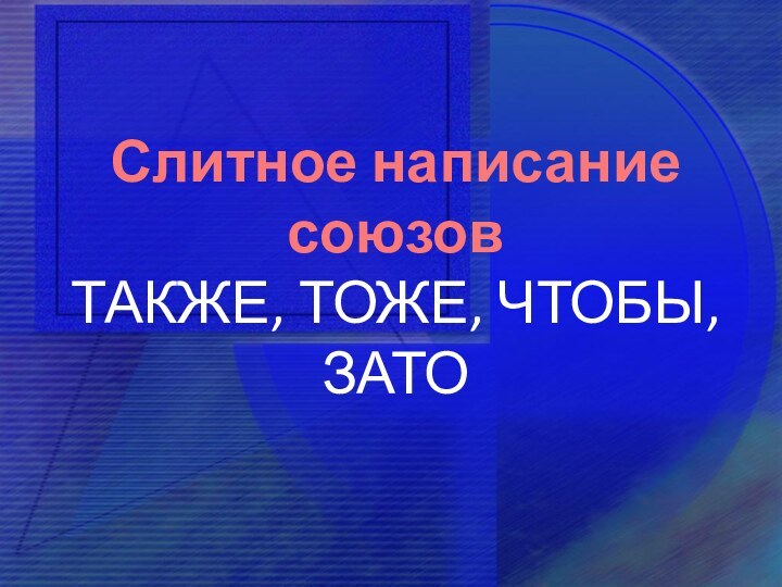 Слитное написаниесоюзовТАКЖЕ, ТОЖЕ, ЧТОБЫ, ЗАТО