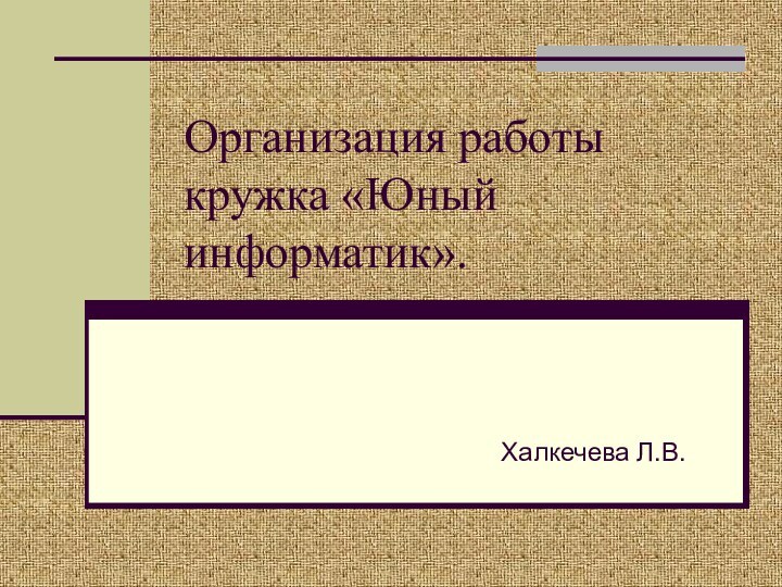 Организация работы кружка «Юный информатик».Халкечева Л.В.