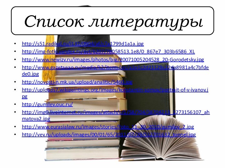 Список литературыhttp://s51.radikal.ru/i132/0904/af/c7a1799d1a1a.jpghttp://img-fotki.yandex.ru/get/6207/78058513.1e8/0_867e7_303b6586_XLhttp://www.newizv.ru/images/photos/big/20071005204528_20-Gorodetsky.jpghttp://www.gazetaeao.ru/media/k2/items/src/a2e1c2d21129c22da8981a4c7bfdede0.jpghttp://novosti-n.mk.ua/upload/analitic/5460.jpghttp://uploads7.wikipaintings.org/images/konstantin-somov/portrait-of-v-ivanov.jpghttp://gumilev.ouc.ru/http://img0.liveinternet.ru/images/attach/c/1/58/704/58704213_1273156107_ahmatova2.jpghttp://www.eurasialaw.ru/images/stories/Foto_11_30_2010/gumilev_2.jpghttp://vev.ru/uploads/images/00/01/65/2011/07/29/512701632_tonnel.jpg