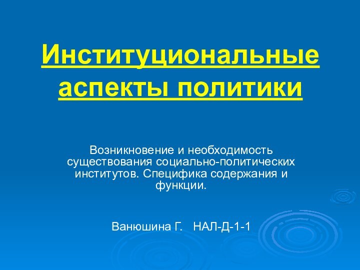 Институциональные аспекты политикиВозникновение и необходимость существования социально-политических институтов. Специфика содержания и функции.Ванюшина Г.  НАЛ-Д-1-1