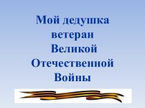 Мой дедушка ветеран Великой Отечественной Войны