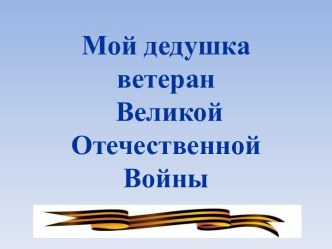 Мой дедушка ветеран Великой Отечественной Войны