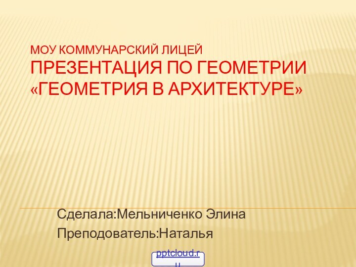 Моу Коммунарский Лицей Презентация по Геометрии «Геометрия в архитектуре»Сделала:Мельниченко Элина Преподователь:Наталья