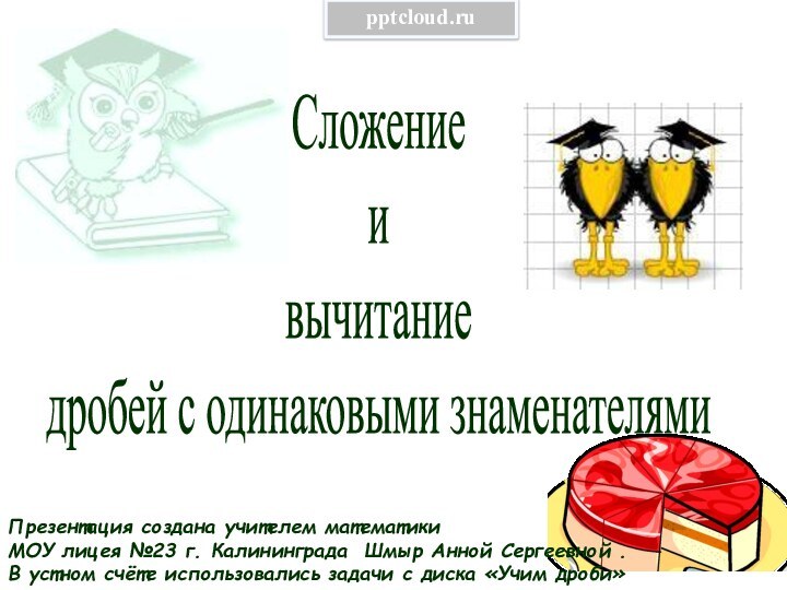 Сложение и вычитаниедробей с одинаковыми знаменателямиПрезентация создана учителем математики  МОУ лицея