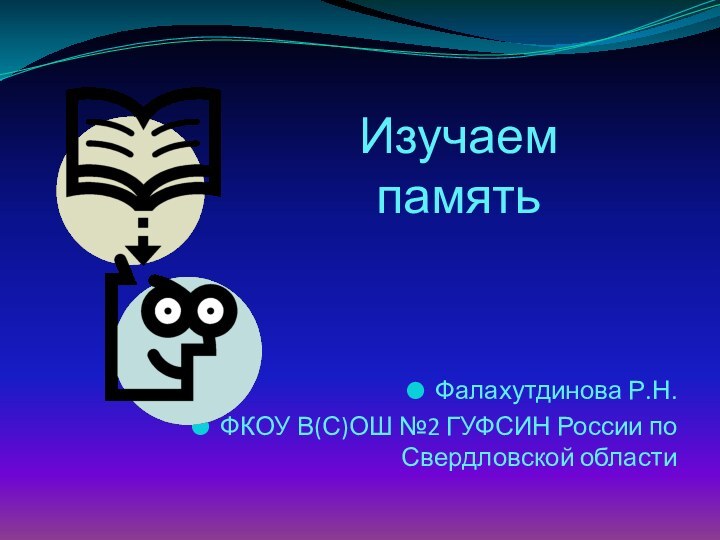 Изучаем памятьФалахутдинова Р.Н.ФКОУ В(С)ОШ №2 ГУФСИН России по Свердловской области