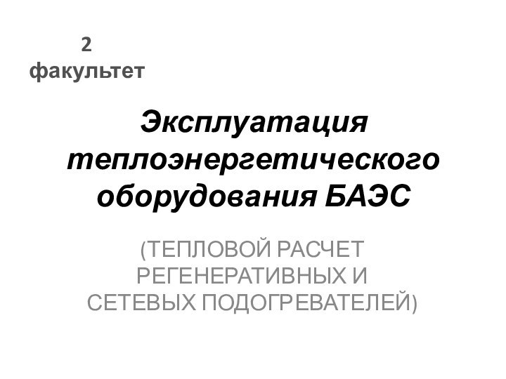 Эксплуатация теплоэнергетического оборудования БАЭС(ТЕПЛОВОЙ РАСЧЕТ РЕГЕНЕРАТИВНЫХ И СЕТЕВЫХ ПОДОГРЕВАТЕЛЕЙ)2 факультет