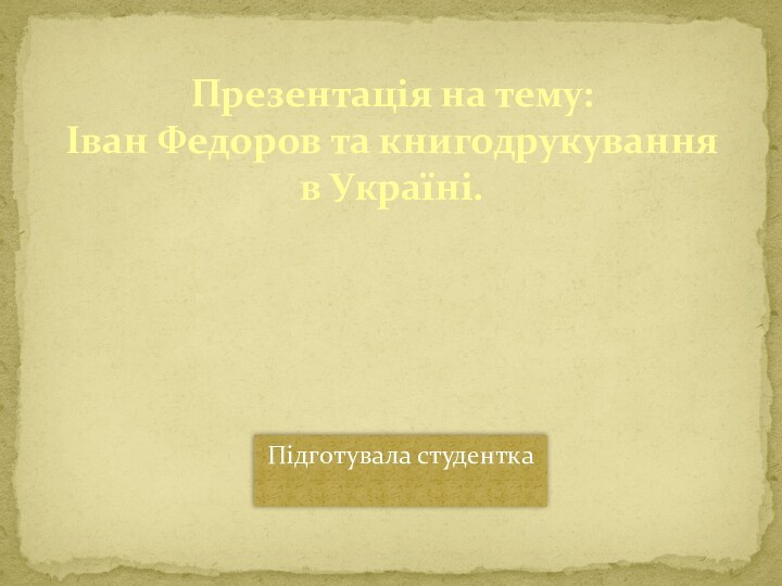 Презентація на тему:  Іван Федоров та книгодрукування в Україні.Підготувала студентка