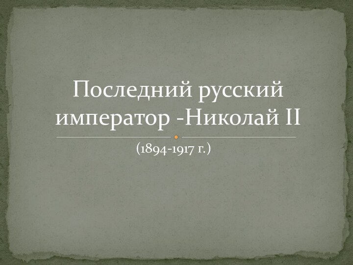 Последний русский император -Николай II(1894-1917 г.)