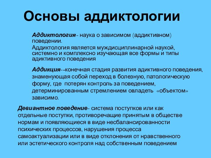 Основы аддиктологииАддиктология- наука о зависимом (аддиктивном) поведении. Аддиктология является муждисциплинарной наукой, системно